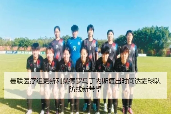 曼联医疗组更新利桑德罗马丁内斯复出时间透露球队防线新希望