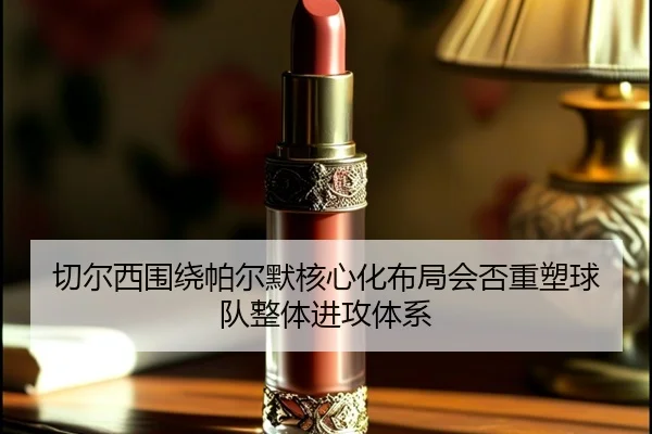 切尔西围绕帕尔默核心化布局会否重塑球队整体进攻体系