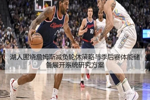 湖人围绕詹姆斯减负轮休策略与季后赛体能储备展开系统研究方案 - kaiyun