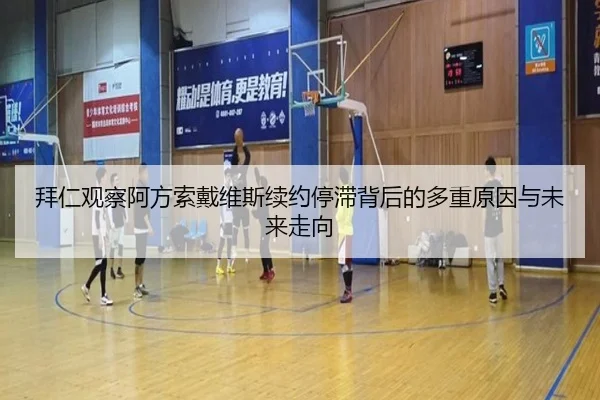拜仁观察阿方索戴维斯续约停滞背后的多重原因与未来走向 - kaiyun