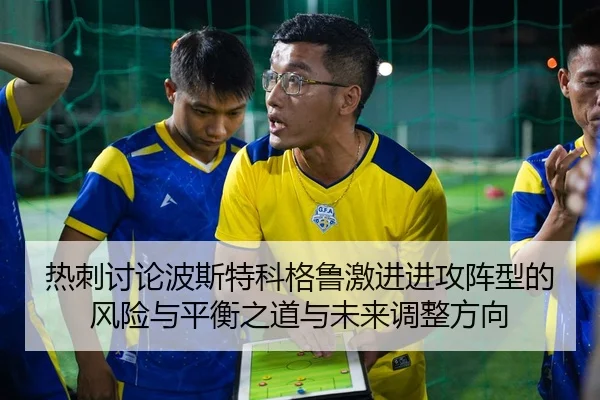 热刺讨论波斯特科格鲁激进进攻阵型的风险与平衡之道与未来调整方向