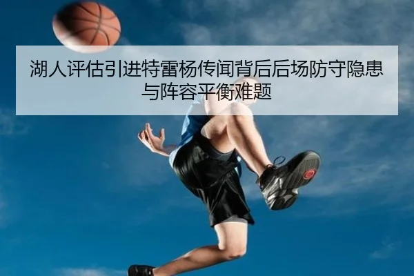 湖人评估引进特雷杨传闻背后后场防守隐患与阵容平衡难题（kaiyun）