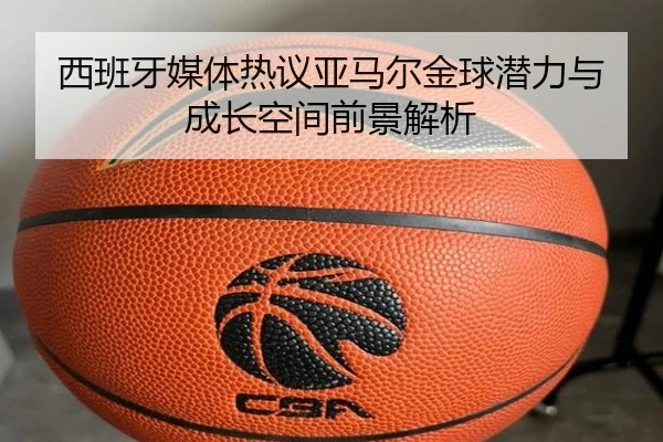 西班牙媒体热议亚马尔金球潜力与成长空间前景解析 - kaiyun